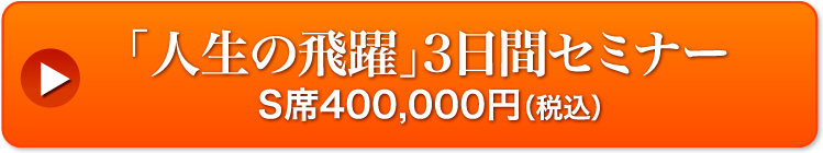 「人生の飛躍」3 日間セミナー S 席 400,000 円(税込)