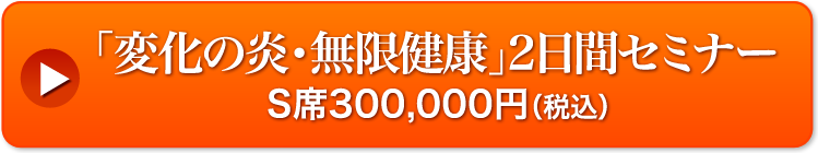 「変化の炎・無限健康」2 日間セミナー S 席 300,000 円(税込)