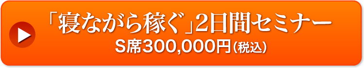 「寝ながら稼ぐ」2 日間セミナー S 席 300,000 円(税込)