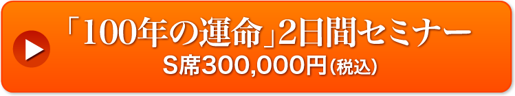 「100年の運命」2 日間セミナー S 席 300,000 円(税込)